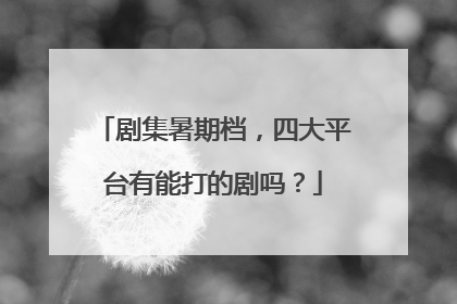 剧集暑期档，四大平台有能打的剧吗？